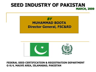 BY MUHAMMAD BOOTA  Director General, FSC&RD FEDERAL SEED CERTIFICATION & REGISTRATION DEPARTMENT G-9/4, MAUVE AREA, ISLAMABAD, PAKISTAN SEED INDUSTRY OF PAKISTAN MARCH, 2009   
