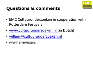 Questions & comments

• EMC Cultuuronderzoeken in cooperation with
  Rotterdam Festivals
• www.cultuuronderzoeken.nl (in Dutch)
• willem@cultuuronderzoeken.nl
• @willemwijgers
 