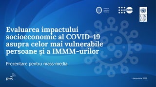 Prezentare pentru mass-media
Evaluarea impactului
socioeconomic al COVID-19
asupra celor mai vulnerabile
persoane și a IMMM-urilor
1 decembrie 2020
Guvernul
Republicii
Moldova
 