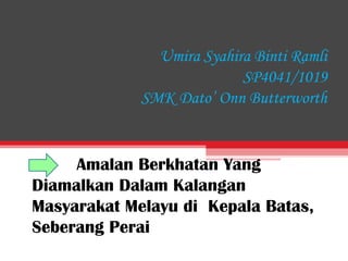 Umira Syahira Binti Ramli
SP4041/1019
SMK Dato’ Onn Butterworth
Amalan Berkhatan Yang
Diamalkan Dalam Kalangan
Masyarakat Melayu di Kepala Batas,
Seberang Perai
 