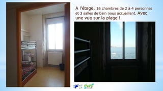 A l’étage, 16 chambres de 2 à 4 personnes
et 3 salles de bain nous accueillent. Avec
une vue sur la plage !
 