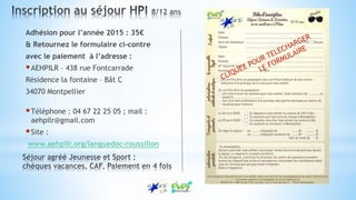 Adhésion pour l’année 2015 : 35€
& Retournez le formulaire ci-contre
avec le paiement à l’adresse :
AEHPILR – 438 rue Fontcarrade
Résidence la fontaine – Bât C
34070 Montpellier
Téléphone : 04 67 22 25 05 ; mail :
aehpilr@gmail.com
Site :
www.aehpilr.org/languedoc-roussillon
 