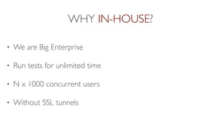 WHY IN-HOUSE?
• We are Big Enterprise
• Run tests for unlimited time
• N x 1000 concurrent users
• Without SSL tunnels