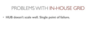 PROBLEMS WITH IN-HOUSE GRID
• HUB doesn’t scale well. Single point of failure.