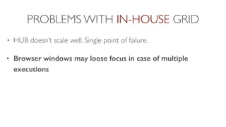 PROBLEMS WITH IN-HOUSE GRID
• HUB doesn’t scale well. Single point of failure.
• Browser windows may loose focus in case of multiple
executions