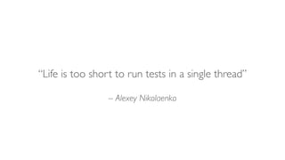 – Alexey Nikolaenko
“Life is too short to run tests in a single thread”