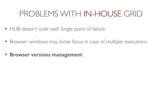 PROBLEMS WITH IN-HOUSE GRID
• HUB doesn’t scale well. Single point of failure.
• Browser windows may loose focus in case of multiple executions
• Browser versions management