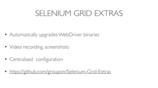 SELENIUM GRID EXTRAS
• Automatically upgrades WebDriver binaries
• Video recording, screenshots
• Centralised configuration
• https://github.com/groupon/Selenium-Grid-Extras