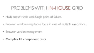 PROBLEMS WITH IN-HOUSE GRID
• HUB doesn’t scale well. Single point of failure.
• Browser windows may loose focus in case of multiple executions
• Browser version management
• Complex UI component tests