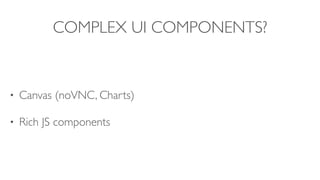 COMPLEX UI COMPONENTS?
• Canvas (noVNC, Charts)
• Rich JS components