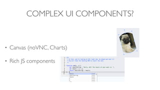 COMPLEX UI COMPONENTS?
• Canvas (noVNC, Charts)
• Rich JS components