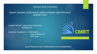 SMART DRIVING ASSISTANCE USING AURDINO AND PROTEUS
DESIGN TOOL
SUBMITTED BY: MAHANTH GOWDA D
1CR20EC201
Under the Guidance of : NIRANJAN L
Asst.professor Of
ECE dept.
Research Article Presentation
ELECTRONICS AND COMMUNICATION ENGNEERING
1
 