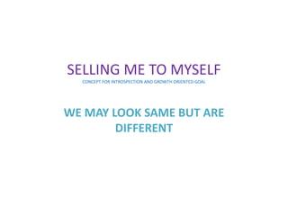 SELLING ME TO MYSELF
CONCEPT FOR INTROSPECTION AND GROWTH ORIENTED GOAL
WE MAY LOOK SAME BUT ARE
DIFFERENT
 