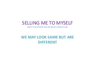 SELLING ME TO MYSELF
CONCEPT FOR INTROSPECTION AND GROWTH ORIENTED GOAL
WE MAY LOOK SAME BUT ARE
DIFFERENT
 