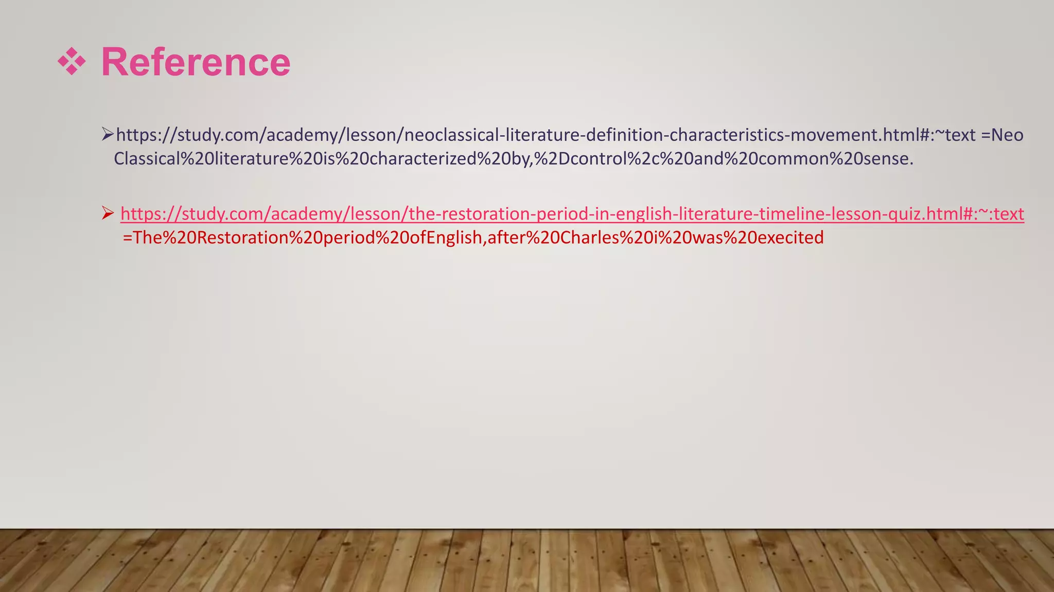  Reference
https://study.com/academy/lesson/neoclassical-literature-definition-characteristics-movement.html#:~text =Neo
Classical%20literature%20is%20characterized%20by,%2Dcontrol%2c%20and%20common%20sense.
 https://study.com/academy/lesson/the-restoration-period-in-english-literature-timeline-lesson-quiz.html#:~:text
=The%20Restoration%20period%20ofEnglish,after%20Charles%20i%20was%20execited
 