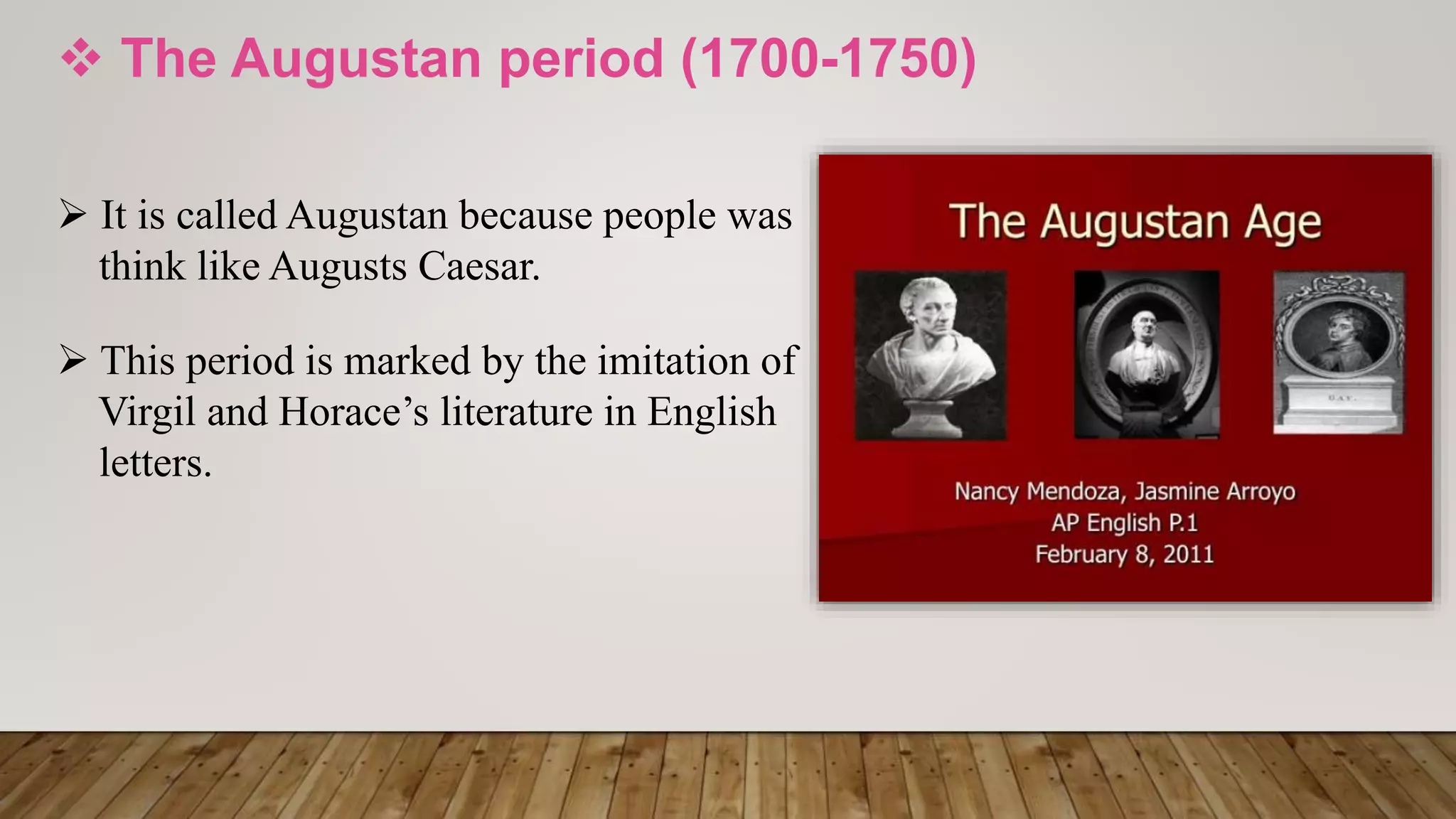  The Augustan period (1700-1750)
 It is called Augustan because people was
think like Augusts Caesar.
 This period is marked by the imitation of
Virgil and Horace’s literature in English
letters.
 