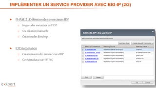 IMPLÉMENTER UN SERVICE PROVIDER AVEC BIG-IP (2/2)
► PHASE2 : DéfinitiondeconnecteursIDP
o Importdes metadata de l’IDP
o Ou création manuelle
o Création des Bindings
► IDPAutomation
o Création auto des connecteurs IDP
o Get Metadata via HTTP(s)
16
 