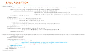 21
SAML ASSERTION
<saml2:Subject>
<saml2:NameID Format="urn:oasis:names:tc:SAML:2.0:nameid-format:entity">ydesmarest</saml2:NameID>
<saml2:SubjectConfirmation Method="urn:oasis:names:tc:SAML:2.0:cm:bearer">
<saml2:SubjectConfirmationData NotOnOrAfter="2014-11-26T13:29:59Z"
InResponseTo="_95f05d3113b5392654f025acde63c50a78c978"
Recipient="https://demo1-sp.e-xpertsolutions.com/saml/sp/profile/post/acs"/>
</saml2:SubjectConfirmation>
</saml2:Subject>
<saml2:Conditions NotBefore="2014-11-26T13:16:59Z"
NotOnOrAfter="2014-11-26T13:29:59Z">
<saml2:AudienceRestriction>
<saml2:Audience>https://demo1-sp.e-xpertsolutions.com</saml2:Audience>
</saml2:AudienceRestriction>
</saml2:Conditions>
<saml2:AuthnStatement AuthnInstant="2014-11-26T13:19:59Z"
SessionIndex="_a814856aefecbdb32f76eb38c06cc6345e4e72">
<saml2:AuthnContext>
<saml2:AuthnContextClassRef>urn:oasis:names:tc:SAML:2.0:ac:classes:PasswordProtectedTransport</saml2:AuthnContextClassRef>
</saml2:AuthnContext>
</saml2:AuthnStatement>
<saml2:AttributeStatement>
<saml2:Attribute Name=“password"
NameFormat="urn:oasis:names:tc:SAML:2.0:attrname-format:unspecified">
<saml2:AttributeValue>mon_super_password</saml2:AttributeValue>
</saml2:Attribute>
</saml2:AttributeStatement>
</saml2:Assertion>
</saml2p:Response>
 