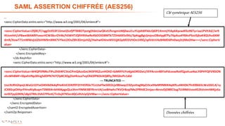 24
SAML ASSERTION CHIFFRÉE (AES256)
…
<xenc:CipherData xmlns:xenc="http://www.w3.org/2001/04/xmlenc#">
<xenc:CipherValue>Zfj0E/F/nggOc053F1SmeQ5ofjPTBIBOTpotgDldeUwQKvVJfvngmizMj0wul1uYUpAWFk6cQ6lP1XmmjYtAp64yvw4Fkz96Ty+iaa1PVh3d//er9
HUsmhH/zP8weiBAWBYvxocHCW36crOV4k/hSWHTJQfiH9iXwReXbOOlO8MTkTZ5h64X5s9Xz/3pKqgBgUjmjvuOBxlqq87Fy76pAsa4Y8AsPSzsISjbaK4QUhu0AM
dmR/XowT71mMWvjL62biHW9mXNK7VYkoLDOvZBh3DmjoHZj/HwhwlO4neWVVjjKGpM33VHOo149Q/qdVdnVAzB4MDdPe0wq3rjIMeDHw==</xenc:CipherV
alue>
</xenc:CipherData>
</xenc:EncryptedKey>
</ds:KeyInfo>
<xenc:CipherData xmlns:xenc="http://www.w3.org/2001/04/xmlenc#">
<xenc:CipherValue>W4QPSfNNuTlPu2h0i4FC5txCPmQAzoGeL943F9GZunHOHZ+bJMXYtJYo4jpkDR5DeU/tFPArsin4BYixPdcxswRetfQpxhueNaLY0PHYQFV9DON
vhsWhBMF+l0pxhVNp30UgSdDPN7A7Cfp8C3Dg2loHhJuaTvyCRd3fPkEkiXQ8fIy/MtGbvPv1did
--- TRUNCATED ---
UuL9LRhGhpejLWaGJ1DYaOiKhlbDkdqfHx4iIJCiDXIf9Y2tY45fE6cTCcUIaFfwS0D2cjv98JwqcO3ZyottxgMpZJ3cx94eM9NBtK4qIKfLu44HDk7fnXlB665LWoSSEL4/+y
JCXXSrpOHIyrFHnvRiyBuqmTSMXI4+bH4iKpgsQLe3hmYlMW3BYRrnrU4/ueBHwhz7XVOrBzqFMx2PRh0C2mjas+4krevDjD8RCSag7Ui4N6Vzoo452bVoImIWKjz6a
mr0I7pyG9KN/z8pSTRKc3VkSTPhnK/Tn3vjX7KSxrdQCx9UUyQJVMw==</xenc:CipherValue>
</xenc:CipherData>
</xenc:EncryptedData>
</saml2:EncryptedAssertion>
</saml2p:Response>
Clésymétrique AES256
Données chiffrées
 