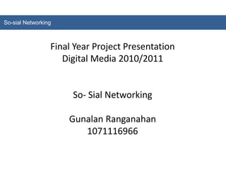So-sial Networking Final Year Project Presentation Digital Media 2010/2011 So- Sial Networking Gunalan Ranganahan 1071116966 