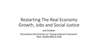 Restarting The Real Economy
Growth, Jobs and Social Justice
Jad Chaaban
Presented at the Seminar on “Saving Lebanon’s Economy”
Wed. 26/02/2020 at AUB
 
