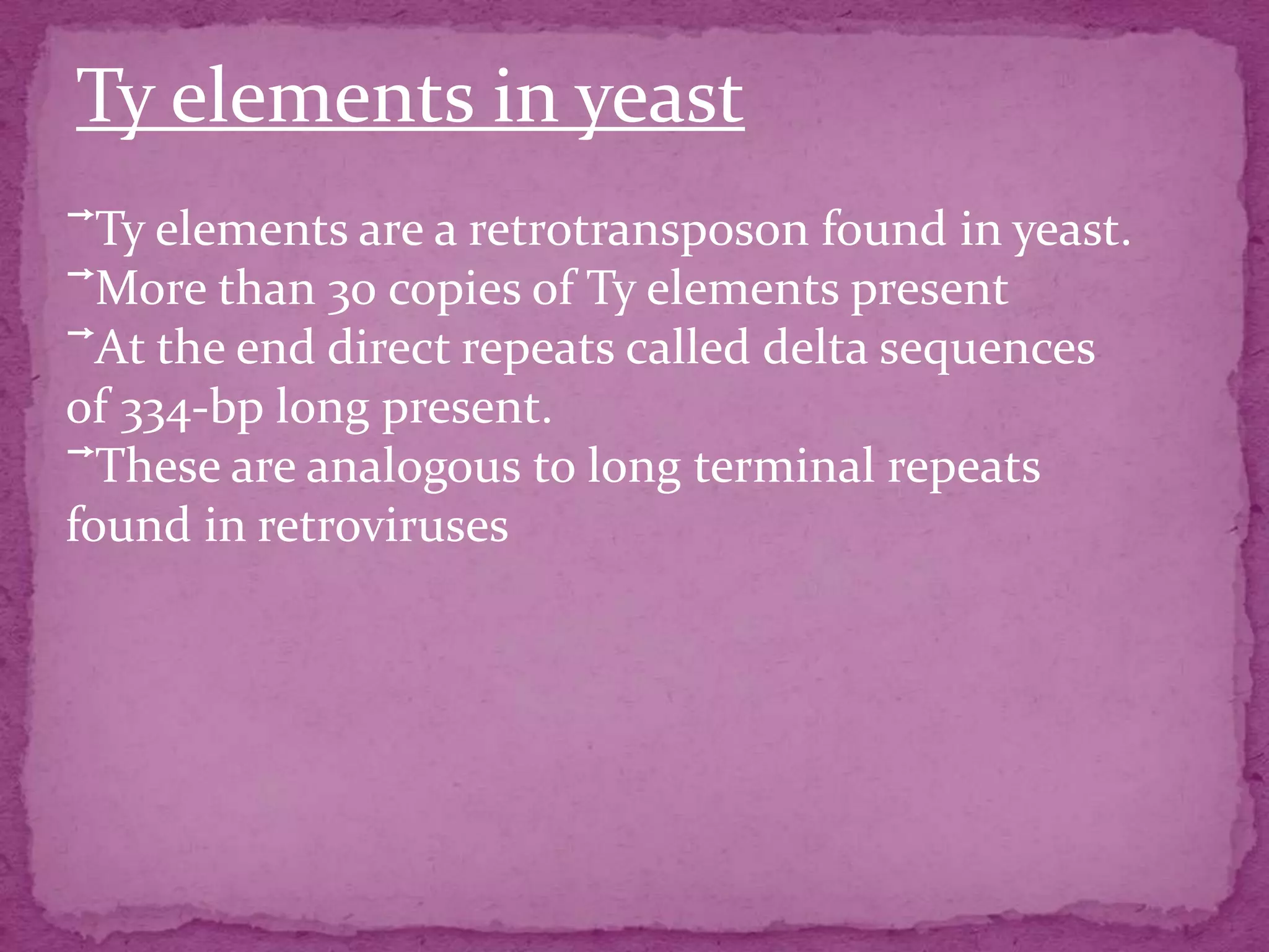 Ty elements in yeast
⃗Ty elements are a retrotransposon found in yeast.
⃗More than 30 copies of Ty elements present
⃗At the end direct repeats called delta sequences
of 334-bp long present.
⃗These are analogous to long terminal repeats
found in retroviruses
 