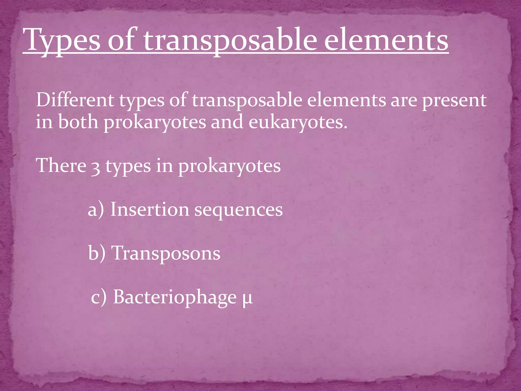 Types of transposable elements
Different types of transposable elements are present
in both prokaryotes and eukaryotes.

There 3 types in prokaryotes

      a) Insertion sequences

      b) Transposons

      c) Bacteriophage µ
 