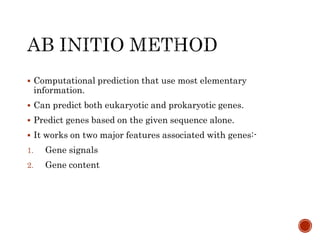  Computational prediction that use most elementary
information.
 Can predict both eukaryotic and prokaryotic genes.
 Predict genes based on the given sequence alone.
 It works on two major features associated with genes:-
1. Gene signals
2. Gene content
 