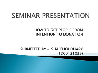 HOW TO GET PEOPLE FROM
INTENTION TO DONATION
SUBMITTED BY – ISHA CHOUDHARY
(1309131039)
 