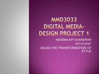 Mmd3033digital media-design project 1 NAVENA A/P CHANDRAN 1071112707 SALSA-THE TRANSFORMATION OF STYLE 
