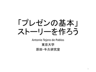 「プレゼンの基本」
ストーリーを作ろう
Antonio Tejero de Pablos
東京大学
原田・牛久研究室
1
 
