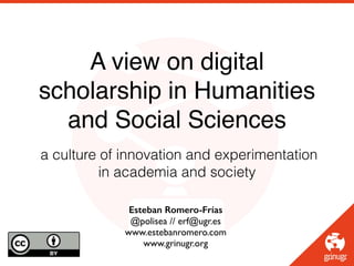 Esteban Romero-Frías
@polisea // erf@ugr.es!
www.estebanromero.com!
www.grinugr.org!
A view on digital
scholarship in Humanities
and Social Sciences
a culture of innovation and experimentation
in academia and society
 