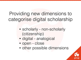Providing new dimensions to
categorise digital scholarship
• scholarly - non-scholarly
(citizenship)
• digital - analogica...