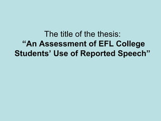 The title of the thesis:
“An Assessment of EFL College
Students’ Use of Reported Speech”

 