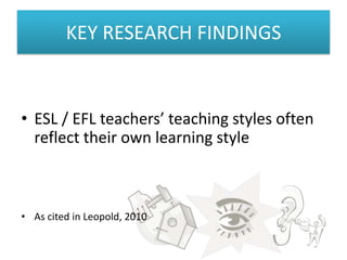 KEY RESEARCH FINDINGS



• ESL / EFL teachers’ teaching styles often
  reflect their own learning style



• As cited in Leopold, 2010
 