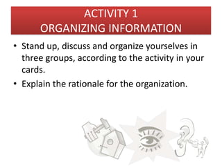 ACTIVITY 1
      ORGANIZING INFORMATION
• Stand up, discuss and organize yourselves in
  three groups, according to the activity in your
  cards.
• Explain the rationale for the organization.
 