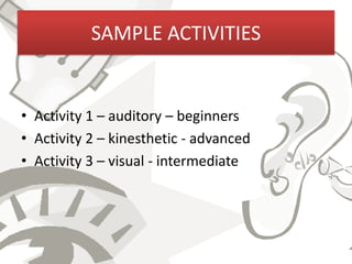 SAMPLE ACTIVITIES


• Activity 1 – auditory – beginners
• Activity 2 – kinesthetic - advanced
• Activity 3 – visual - intermediate
 