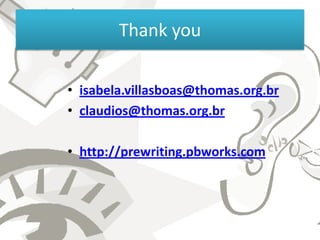 Thank you

• isabela.villasboas@thomas.org.br
• claudios@thomas.org.br

• http://prewriting.pbworks.com
 