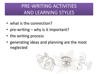 PRE-WRITING ACTIVITIES
           AND LEARNING STYLES
•   what is the connection?
•   pre-writing – why is it important?
•   the writing process
•   generating ideas and planning are the most
    neglected
 