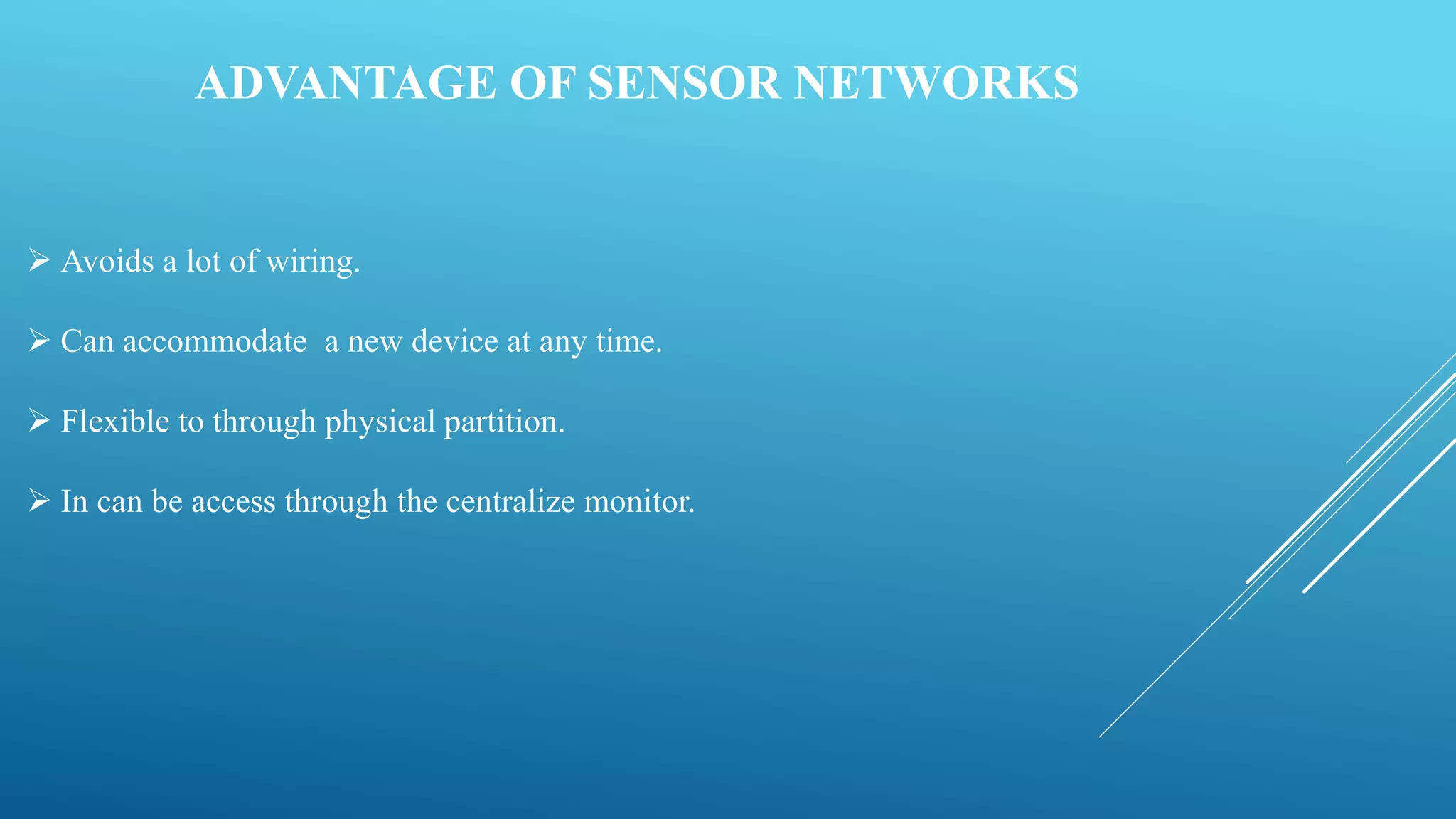 ADVANTAGE OF SENSOR NETWORKS
 Avoids a lot of wiring.
 Can accommodate a new device at any time.
 Flexible to through physical partition.
 In can be access through the centralize monitor.
 
