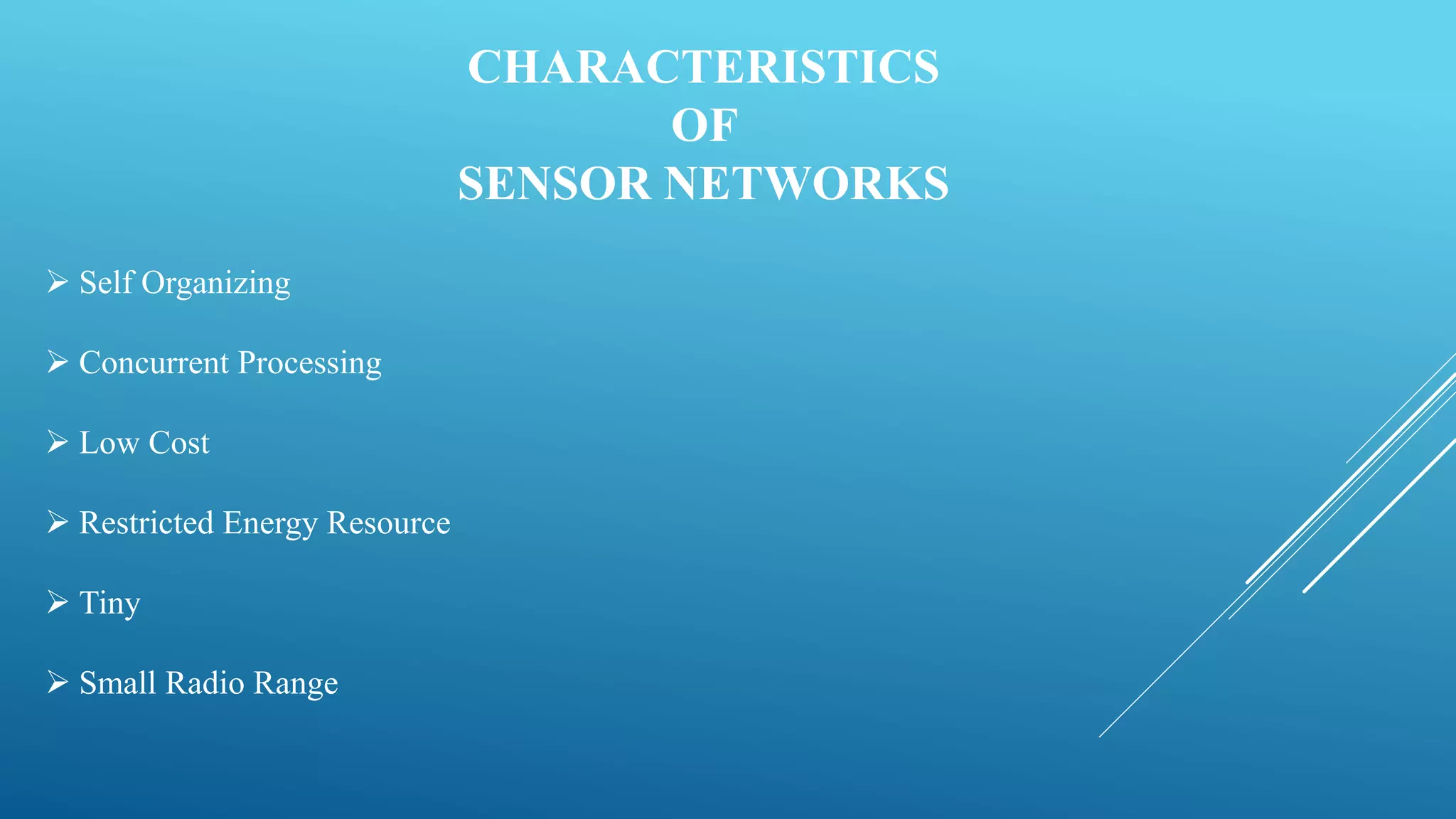 CHARACTERISTICS
OF
SENSOR NETWORKS
 Self Organizing
 Concurrent Processing
 Low Cost
 Restricted Energy Resource
 Tiny
 Small Radio Range
 