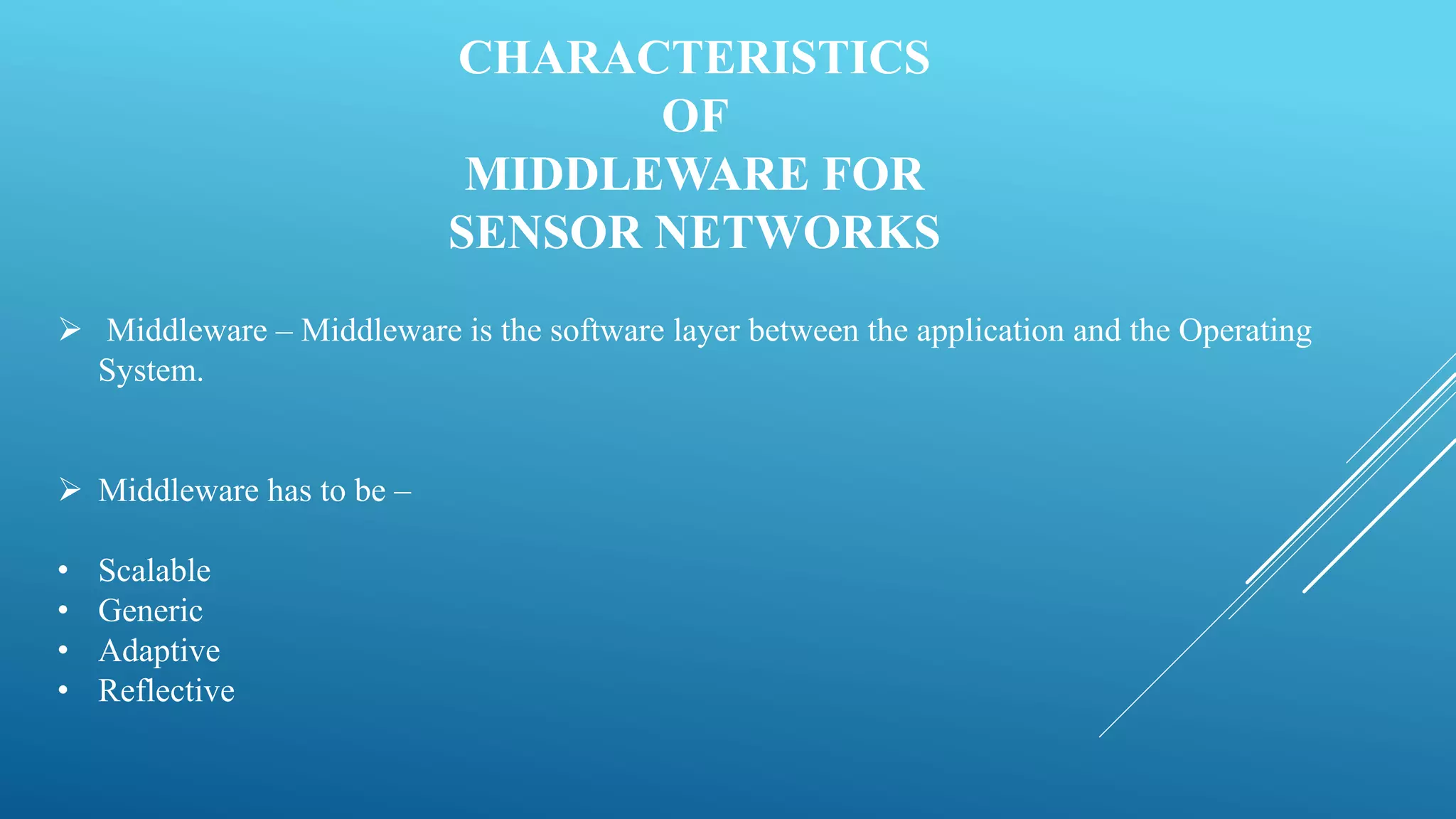 CHARACTERISTICS
OF
MIDDLEWARE FOR
SENSOR NETWORKS
 Middleware – Middleware is the software layer between the application and the Operating
System.
 Middleware has to be –
• Scalable
• Generic
• Adaptive
• Reflective
 