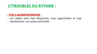 C/TROUBLES DU RYTHME :
❑ POLLAKIMENORRHEE :
. Les règles sont trop fréquentes, trop rapprochées et trop
nombreuses. Les cycles sont brefs.
 