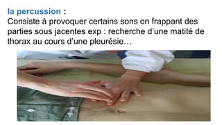 la percussion :
Consiste à provoquer certains sons on frappant des
parties sous jacentes exp : recherche d’une matité de
thorax au cours d’une pleurésie…
 