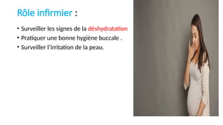 Rôle infirmier :
• Surveiller les signes de la déshydratation
• Pratiquer une bonne hygiène buccale .
• Surveiller l’irritation de la peau.
 