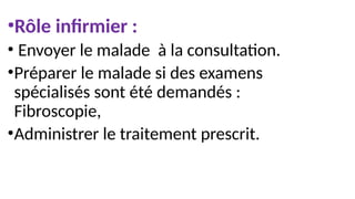 •Rôle infirmier :
• Envoyer le malade à la consultation.
•Préparer le malade si des examens
spécialisés sont été demandés :
Fibroscopie,
•Administrer le traitement prescrit.
 