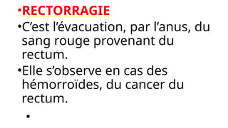 •RECTORRAGIE
•C’est l’évacuation, par l’anus, du
sang rouge provenant du
rectum.
•Elle s’observe en cas des
hémorroïdes, du cancer du
rectum.
•
 