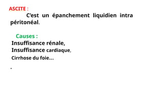 ASCITE :
C’est un épanchement liquidien intra
péritonéal.
Causes :
Insuffisance rénale,
Insuffisance cardiaque,
Cirrhose du foie…
.
 