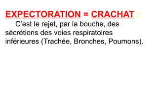 EXPECTORATION = CRACHAT :
C’est le rejet, par la bouche, des
sécrétions des voies respiratoires
inférieures (Trachée, Bronches, Poumons).
 