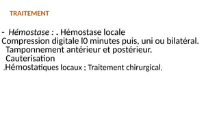 - Hémostase : . Hémostase locale
Compression digitale l0 minutes puis, uni ou bilatéral.
Tamponnement antérieur et postérieur.
Cauterisation
.Hémostatiques locaux ; Traitement chirurgical,
TRAITEMENT
 